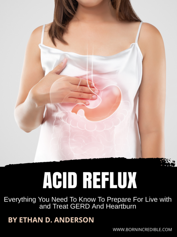 Acid Reflux: Everything You Need To Know To Prepare For Live with and Treat GERD And Heartburn